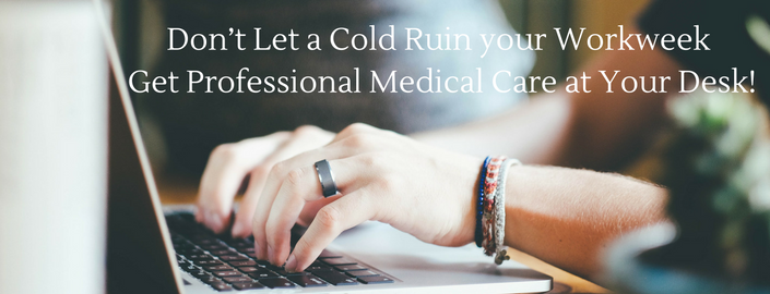 Don’t let a cold ruin your workweek – get professional medical care at your desk!